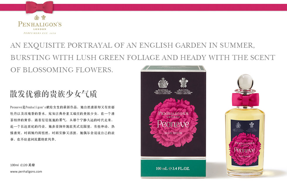 An exquisite portrayal of an English garden in summer, bursting with lush green foliage and heady with the scent of blossoming flowers..散发优雅的贵族少女气质.Peoneve是Penhaligon's献给女生的最新作品，她自然清新却又有浓郁牡丹以及玫瑰香的香水。宛如古典朴素又端庄的贵族少女，在一个清茶相伴的黄昏，踏着层层氤氲的雾气，从那个宁静久远的时代走来，赴一个长达世纪的约会。她赤着脚奔跑在英式花园里，有些冲动，热情清爽，时而婉约而恬然，时而安静又活泼，她偶尔会说说自己的故事，在不经意间流露绝世风华。