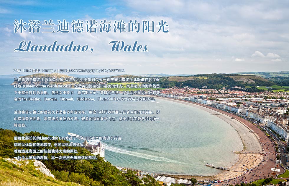 沐浴兰迪德诺海滩的阳光.Llandudno， Wales.兰迪德诺是威尔士的海边小镇,从维多利亚中期到今天一直被誉为威尔士北部最佳的度假胜地, (Queen of the Welsh Resorts）也是英国海滨城市最美的地方。风景迷人的海岸线留下王室贵族们的身影，包括女王陛下、查尔斯王子、拿破仑三世、罗马尼亚皇后，还有著名的The Beatles，Darwin，Disraeli，Gladstone，Churchill等众多世界名人也到访过。 兰迪德诺小镇上的建筑大多是维多利亚风格，整座小镇巧妙的矗立在新月形的海湾中，依山傍海美不胜收，海岸线金黄色的沙滩，碧蓝的海面海鸥飞过，整座小镇安静宁和的像一幅油画。沿着北部长长的Llandudno Bay修建了一条长长宽宽的海边步行道，你可以优哉优哉地散步, 也可以到海边嬉戏，看着远处海面上的快艇驰骋大海的深处,一种令人感动的温馨，再一次经历无法释怀的旅程。