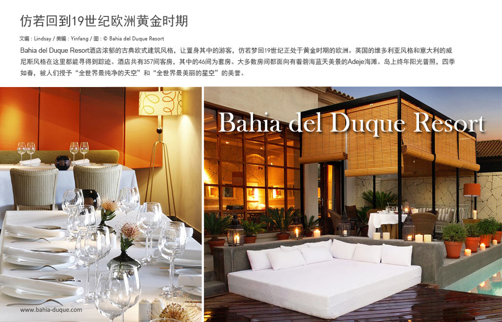 仿若回到19世纪欧洲黄金时期Bahia del Duque Resort酒店浓郁的古典欧式建筑风格，让置身其中的游客，仿若梦回19世纪正处于黄金时期的欧洲。英国的维多利亚风格和意大利的威尼斯风格在这里都能寻得到踪迹。酒店共有357间客房，其中的46间为套房。大多数房间都面向有着碧海蓝天美景的Adeje海滩。岛上终年阳光普照，四季如春，被人们授予“全世界最纯净的天空”和“全世界最美丽的星空”的美誉。
